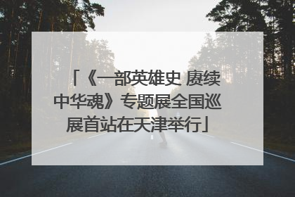 《一部英雄史 赓续中华魂》专题展全国巡展首站在天津举行