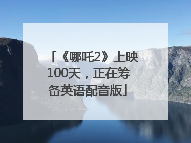 《哪吒2》上映100天，正在筹备英语配音版