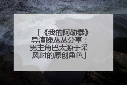 《我的阿勒泰》导演滕丛丛分享：男主角巴太源于采风时的原创角色
