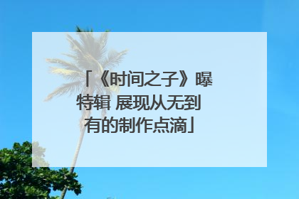 《时间之子》曝特辑 展现从无到有的制作点滴