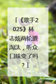 《歌手2025》林志炫两轮遭淘汰，听众口味变了吗？