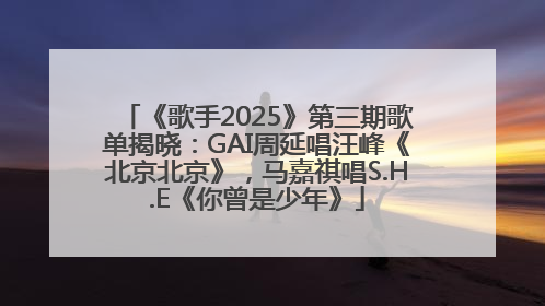 《歌手2025》第三期歌单揭晓：GAI周延唱汪峰《北京北京》，马嘉祺唱S.H.E《你曾是少年》