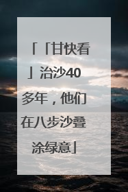 「甘快看」治沙40多年，他们在八步沙叠涂绿意