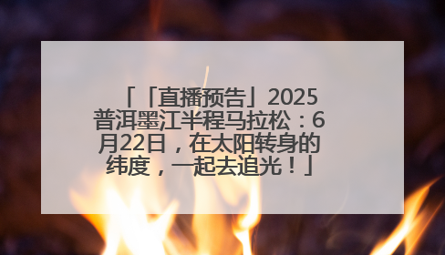 「直播预告」2025普洱墨江半程马拉松：6月22日，在太阳转身的纬度，一起去追光！