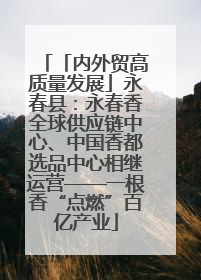 「内外贸高质量发展」永春县：永春香全球供应链中心、中国香都选品中心相继运营——一根香“点燃”百亿产业