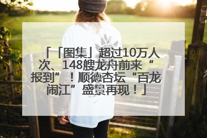 「图集」超过10万人次、148艘龙舟前来“报到”！顺德杏坛“百龙闹江”盛景再现！