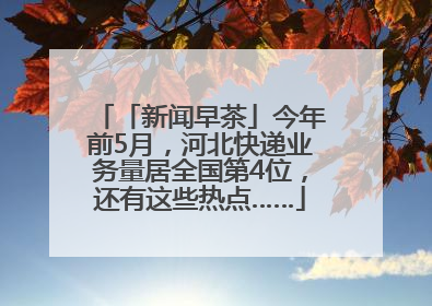 「新闻早茶」今年前5月，河北快递业务量居全国第4位，还有这些热点……