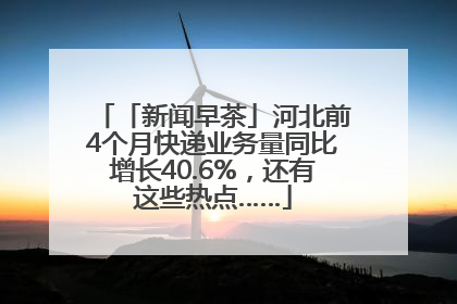 「新闻早茶」河北前4个月快递业务量同比增长40.6%，还有这些热点……