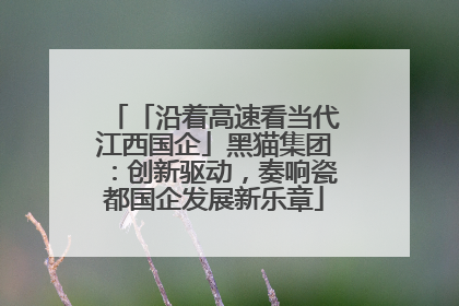 「沿着高速看当代江西国企」黑猫集团：创新驱动，奏响瓷都国企发展新乐章