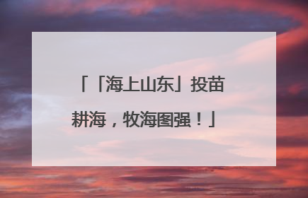 「海上山东」投苗耕海，牧海图强！