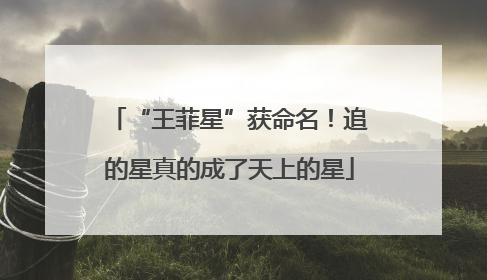 “王菲星”获命名！追的星真的成了天上的星