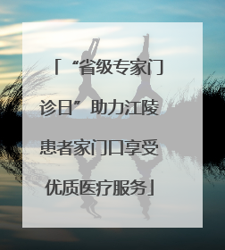 “省级专家门诊日”助力江陵患者家门口享受优质医疗服务