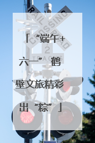 “端午+六一” 鹤壁文旅精彩出“粽”