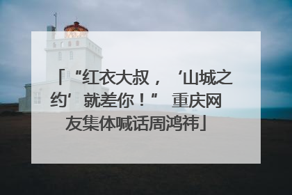 “红衣大叔，‘山城之约’就差你！” 重庆网友集体喊话周鸿祎