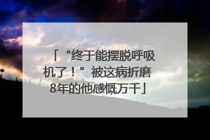 “终于能摆脱呼吸机了！”被这病折磨8年的他感慨万千