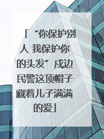 “你保护别人 我保护你的头发”戍边民警这顶帽子藏着儿子满满的爱