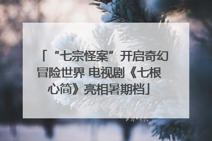 “七宗怪案”开启奇幻冒险世界 电视剧《七根心简》亮相暑期档