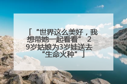 “世界这么美好，我想带她一起看看” 29岁姑娘为3岁娃送去“生命火种”