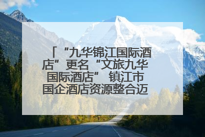 “九华锦江国际酒店”更名“文旅九华国际酒店” 镇江市国企酒店资源整合迈出重要一步