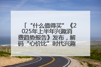 “什么值得买”《2025年上半年兴趣消费趋势报告》发布，解码“心价比”时代兴趣消费新范式