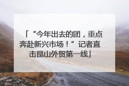 “今年出去的团，重点奔赴新兴市场！”记者直击昆山外贸第一线