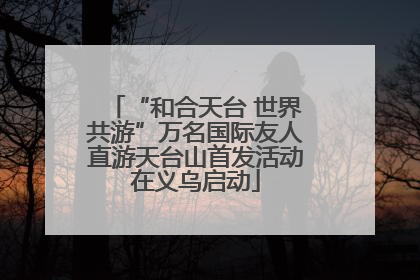 “和合天台 世界共游”万名国际友人直游天台山首发活动在义乌启动
