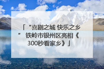 “喜剧之城 快乐之乡” 铁岭市银州区亮相《300秒看家乡》