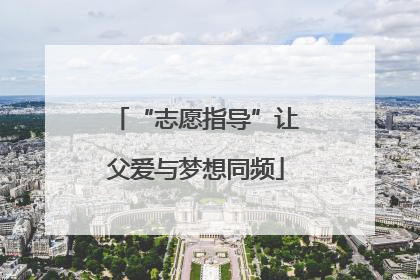 “志愿指导”让父爱与梦想同频
