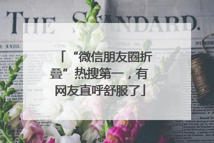 “微信朋友圈折叠”热搜第一，有网友直呼舒服了