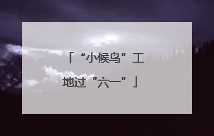 “小候鸟”工地过“六一”