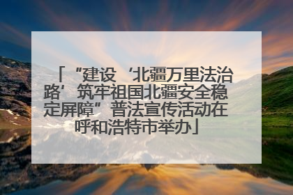 “建设‘北疆万里法治路’筑牢祖国北疆安全稳定屏障”普法宣传活动在呼和浩特市举办