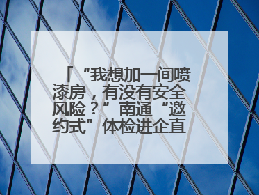 “我想加一间喷漆房，有没有安全风险？”南通“邀约式”体检进企直面实际问题