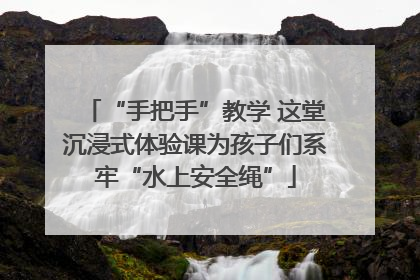 “手把手”教学 这堂沉浸式体验课为孩子们系牢“水上安全绳”