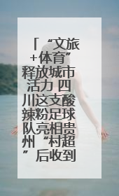 “文旅+体育”释放城市活力 四川这支酸辣粉足球队亮相贵州“村超”后收到感谢信