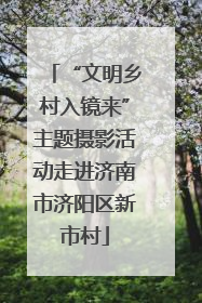 “文明乡村入镜来”主题摄影活动走进济南市济阳区新市村