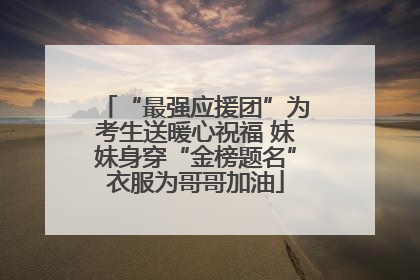 “最强应援团”为考生送暖心祝福 妹妹身穿“金榜题名”衣服为哥哥加油