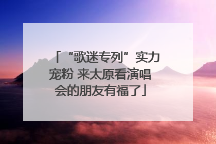 “歌迷专列”实力宠粉 来太原看演唱会的朋友有福了