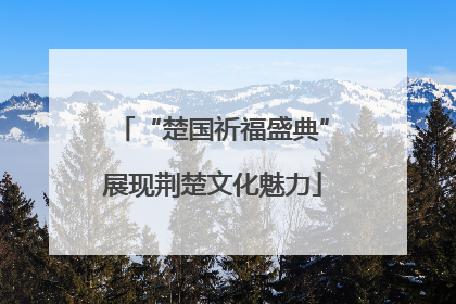 “楚国祈福盛典”展现荆楚文化魅力