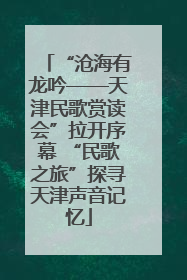 “沧海有龙吟——天津民歌赏读会”拉开序幕 “民歌之旅”探寻天津声音记忆