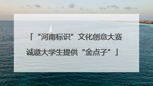 “河南标识”文化创意大赛诚邀大学生提供“金点子”