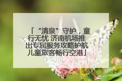 “清泉”守护，童行无忧 济南机场推出专属服务攻略护航儿童旅客畅行空港