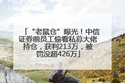 “老鼠仓”曝光！中信证券前员工偷看私募大佬持仓，获利213万，被罚没超426万