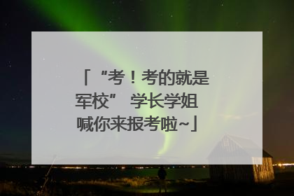 “考！考的就是军校” 学长学姐喊你来报考啦~