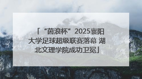 “茵浪杯”2025襄阳大学足球超级联赛落幕 湖北文理学院成功卫冕