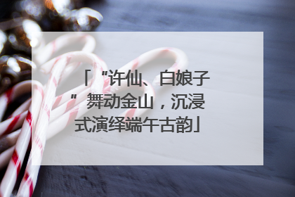 “许仙、白娘子”舞动金山，沉浸式演绎端午古韵