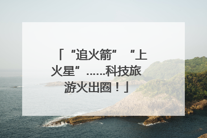 “追火箭”“上火星”……科技旅游火出圈！
