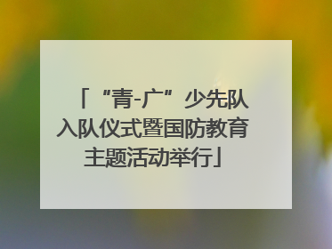 “青-广”少先队入队仪式暨国防教育主题活动举行