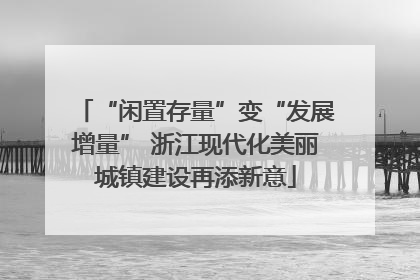 “闲置存量”变“发展增量” 浙江现代化美丽城镇建设再添新意