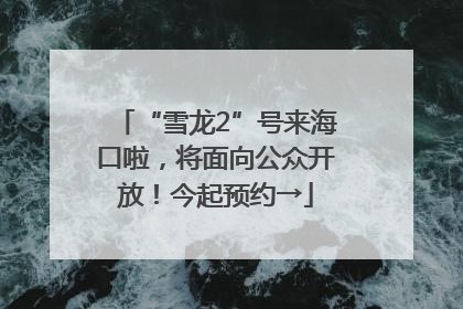 “雪龙2”号来海口啦，将面向公众开放！今起预约→