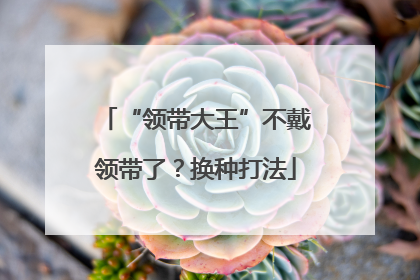 “领带大王”不戴领带了？换种打法
